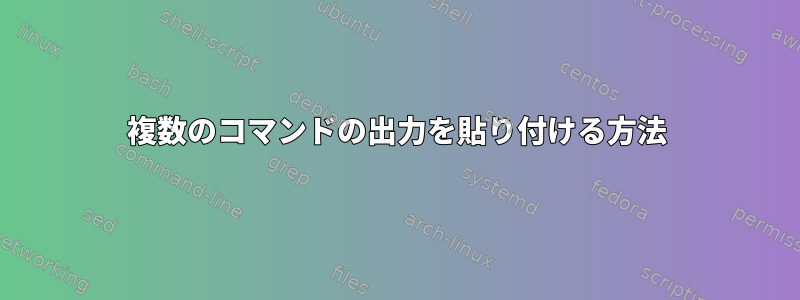 複数のコマンドの出力を貼り付ける方法