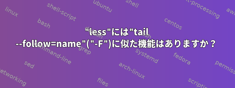 "less"には"tail --follow=name"("-F")に似た機能はありますか？