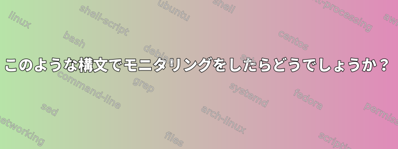 このような構文でモニタリングをしたらどうでしょうか？