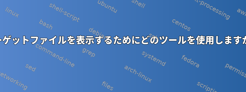 ターゲットファイルを表示するためにどのツールを使用しますか？