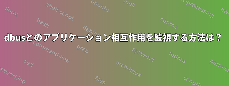 dbusとのアプリケーション相互作用を監視する方法は？