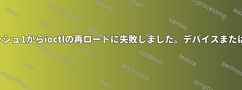 デバイスマッパー：キャッシュ1からioctlの再ロードに失敗しました。デバイスまたはリソースが使用中です。