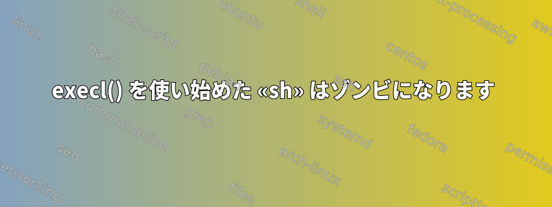 execl() を使い始めた «sh» はゾンビになります