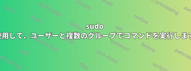 sudo を使用して、ユーザーと複数のグループでコマンドを実行します。