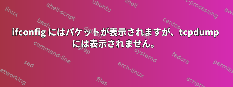 ifconfig にはパケットが表示されますが、tcpdump には表示されません。