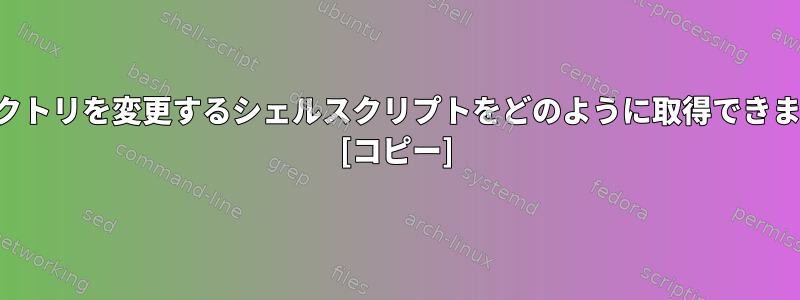 ディレクトリを変更するシェルスクリプトをどのように取得できますか？ [コピー]