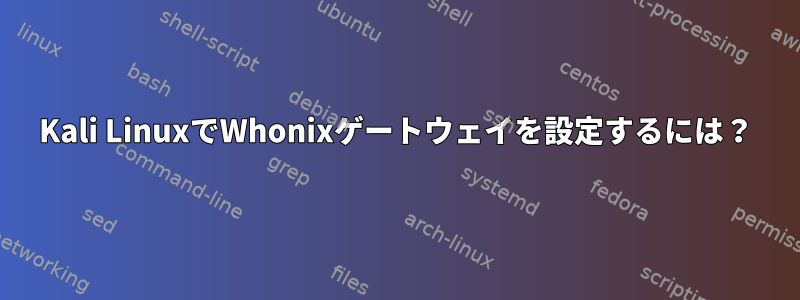 Kali LinuxでWhonixゲートウェイを設定するには？