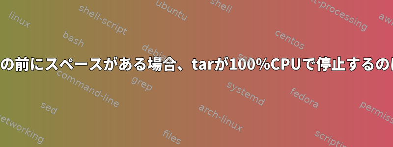 ファイルリストの前にスペースがある場合、tarが100％CPUで停止するのはなぜですか？