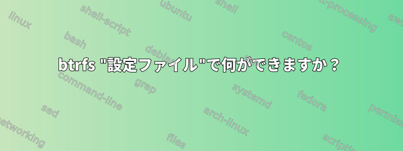 btrfs "設定ファイル"で何ができますか？