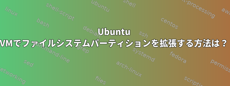 Ubuntu VMでファイルシステムパーティションを拡張する方法は？