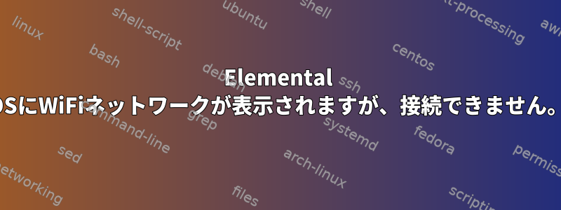 Elemental OSにWiFiネットワークが表示されますが、接続できません。