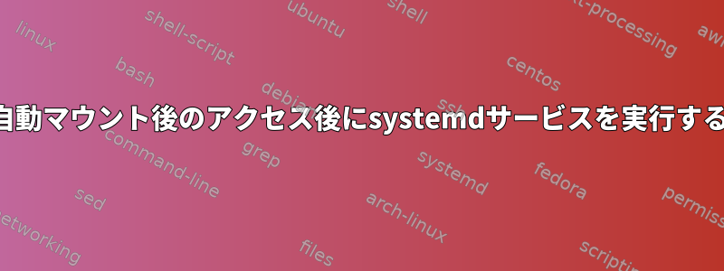 自動マウント後のアクセス後にsystemdサービスを実行する