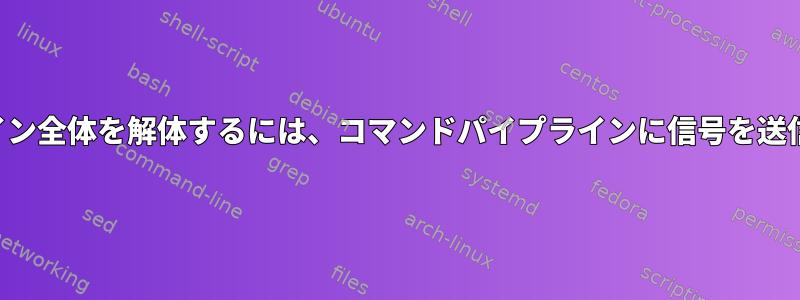 パイプライン全体を解体するには、コマンドパイプラインに信号を送信します。