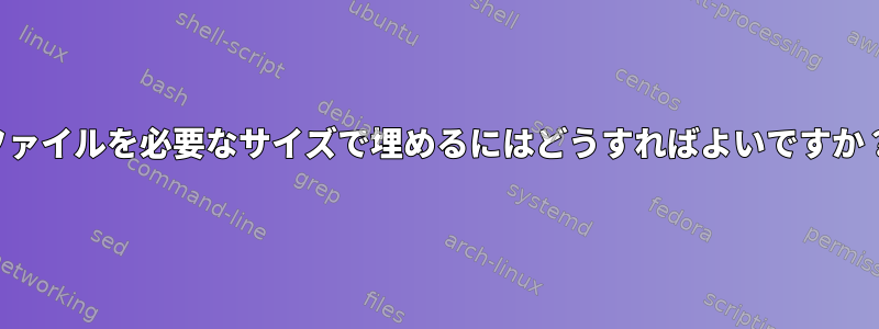 ファイルを必要なサイズで埋めるにはどうすればよいですか？