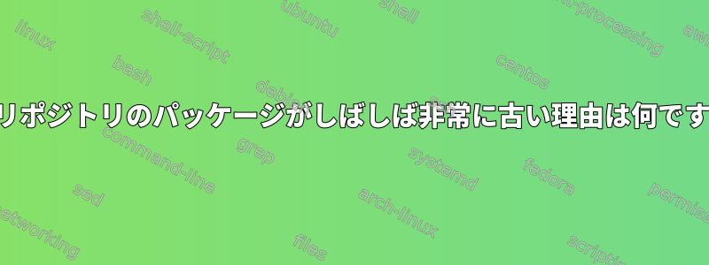 公式リポジトリのパッケージがしばしば非常に古い理由は何ですか？