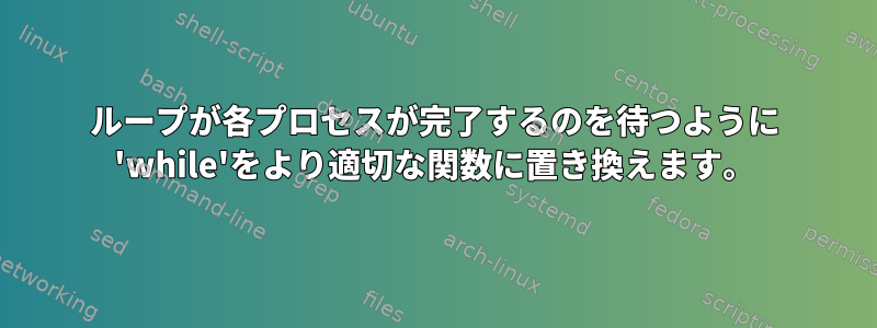 ループが各プロセスが完了するのを待つように 'while'をより適切な関数に置き換えます。