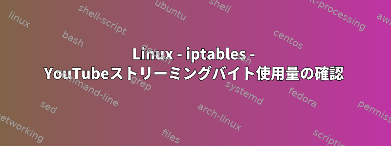 Linux - iptables - YouTubeストリーミングバイト使用量の確認