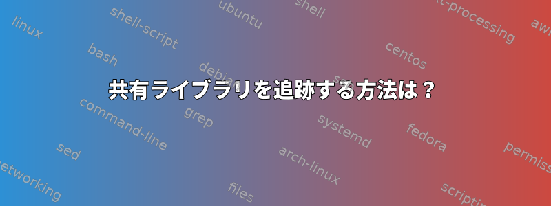 共有ライブラリを追跡する方法は？