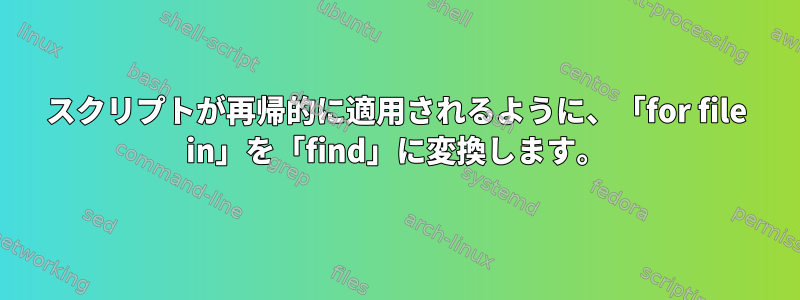 スクリプトが再帰的に適用されるように、「for file in」を「find」に変換します。