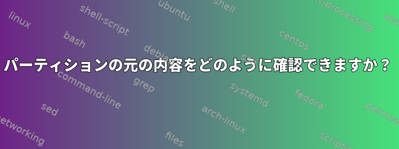 パーティションの元の内容をどのように確認できますか？