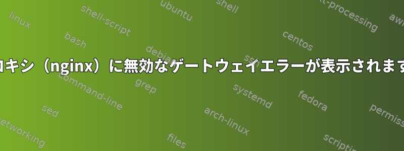 プロキシ（nginx）に無効なゲートウェイエラーが表示されます。