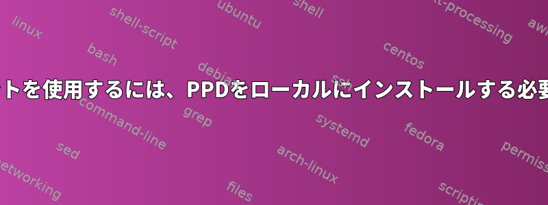 CUPSクライアントを使用するには、PPDをローカルにインストールする必要がありますか？