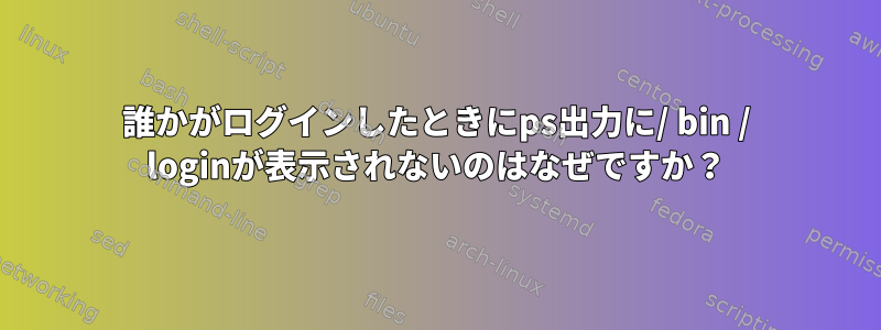 誰かがログインしたときにps出力に/ bin / loginが表示されないのはなぜですか？