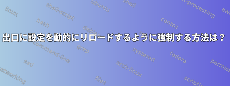 出口に設定を動的にリロードするように強制する方法は？