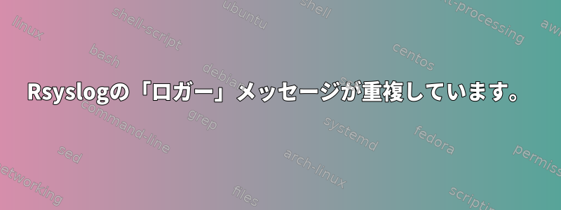 Rsyslogの「ロガー」メッセージが重複しています。