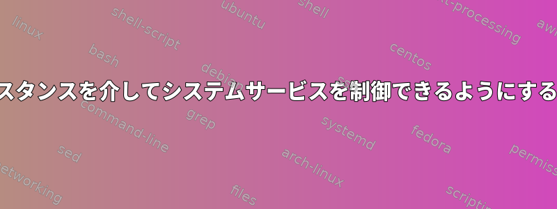 ルート以外のユーザーがインスタンスを介してシステムサービスを制御できるようにするにはどうすればよいですか？