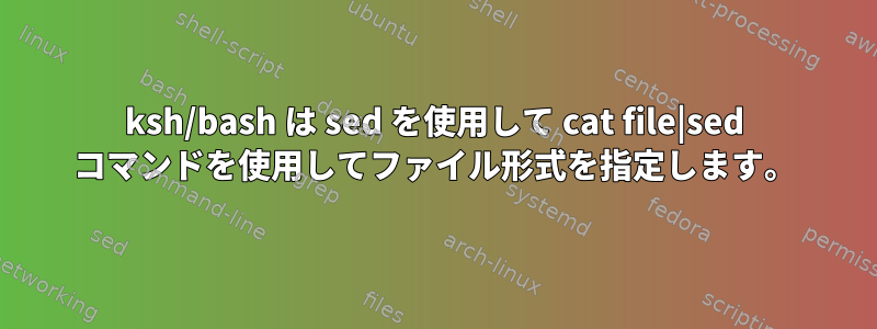 ksh/bash は sed を使用して cat file|sed コマンドを使用してファイル形式を指定します。