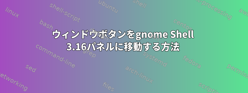 ウィンドウボタンをgnome Shell 3.16パネルに移動する方法