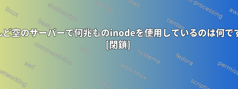 ほとんど空のサーバーで何兆ものinodeを使用しているのは何ですか？ [閉鎖]