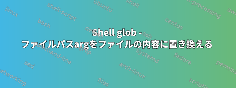 Shell glob - ファイルパスargをファイルの内容に置き換える