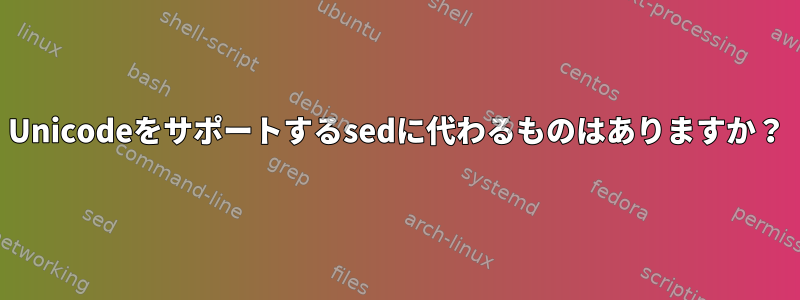 Unicodeをサポートするsedに代わるものはありますか？