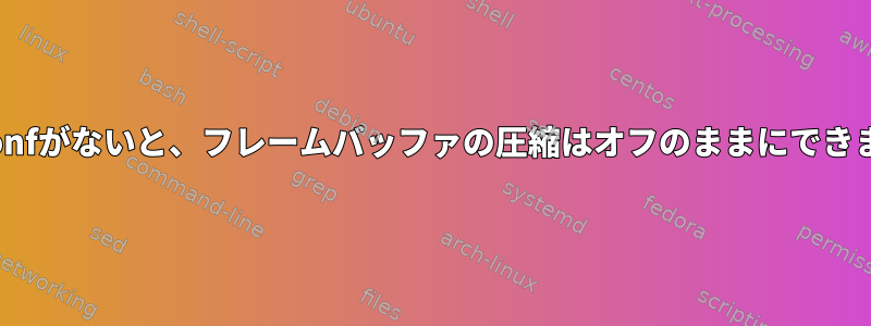 xorg.confがないと、フレームバッファの圧縮はオフのままにできますか？