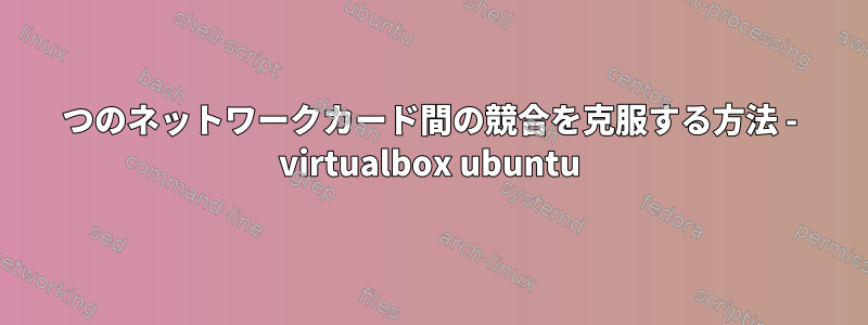 2つのネットワークカード間の競合を克服する方法 - virtualbox ubuntu