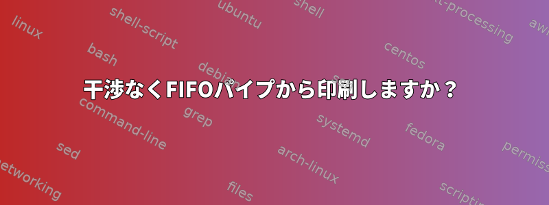 干渉なくFIFOパイプから印刷しますか？