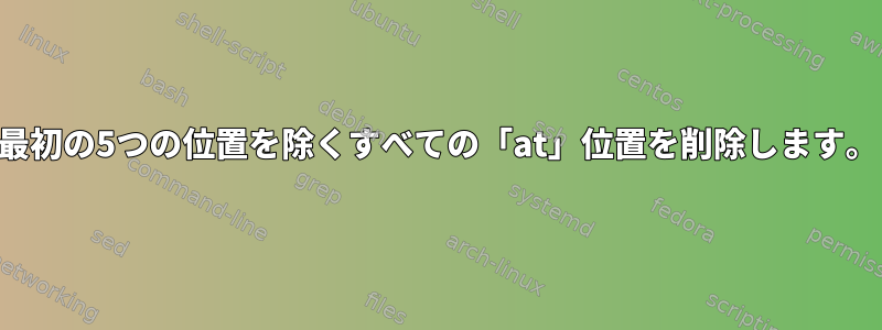 最初の5つの位置を除くすべての「at」位置を削除します。