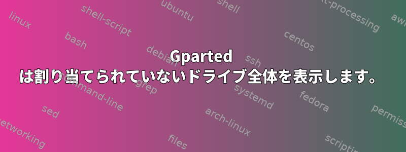 Gparted は割り当てられていないドライブ全体を表示します。