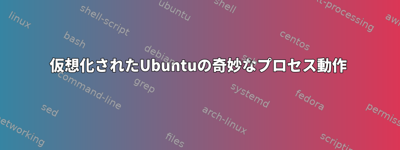 仮想化されたUbuntuの奇妙なプロセス動作