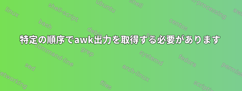 特定の順序でawk出力を取得する必要があります