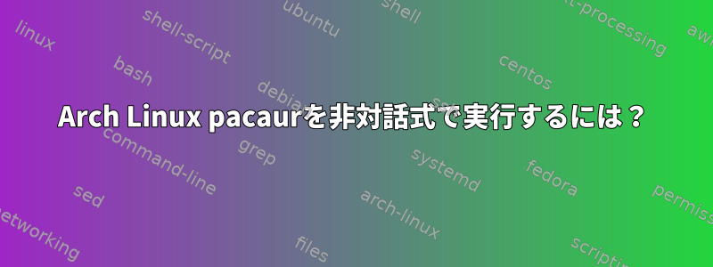 Arch Linux pacaurを非対話式で実行するには？