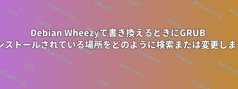 Debian Wheezyで書き換えるときにGRUB 2がインストールされている場所をどのように検索または変更しますか？