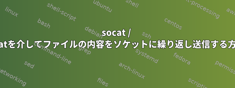 socat / ncatを介してファイルの内容をソケットに繰り返し送信する方法