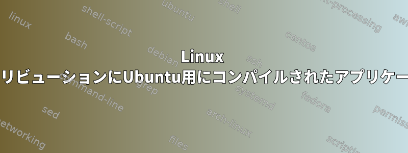 Linux mintまたは同じカーネルを使用する別のディストリビューションにUbuntu用にコンパイルされたアプリケーションをインストールできないのはなぜですか？