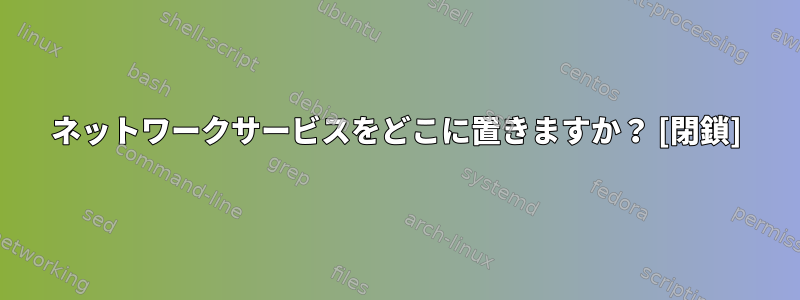 ネットワークサービスをどこに置きますか？ [閉鎖]