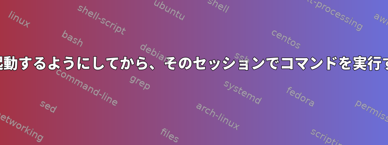 システムがルートセッションで起動するようにしてから、そのセッションでコマンドを実行するにはどうすればよいですか？