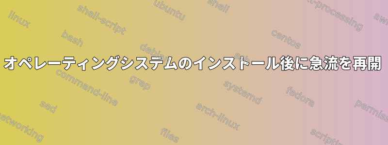 オペレーティングシステムのインストール後に急流を再開