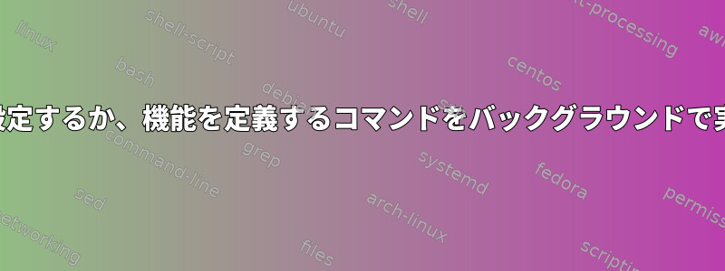 環境変数を設定するか、機能を定義するコマンドをバックグラウンドで実行します。